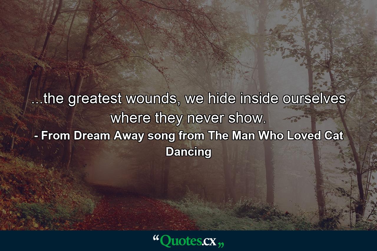 ...the greatest wounds, we hide inside ourselves where they never show. - Quote by From Dream Away song from The Man Who Loved Cat Dancing