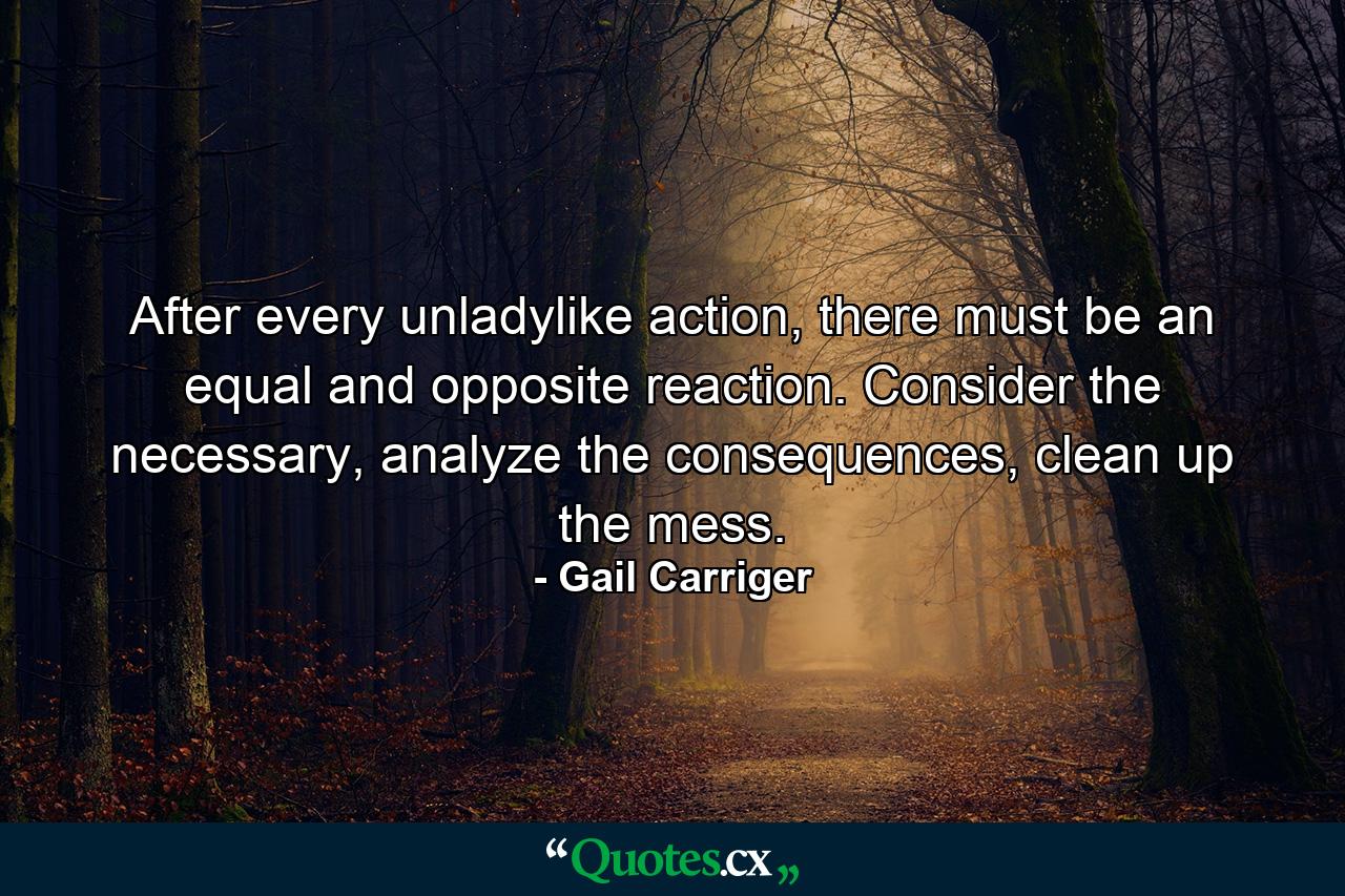 After every unladylike action, there must be an equal and opposite reaction. Consider the necessary, analyze the consequences, clean up the mess. - Quote by Gail Carriger