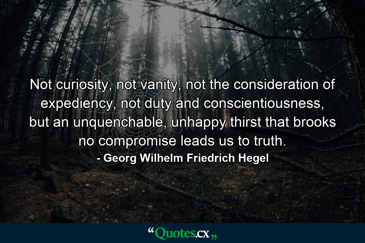 Not curiosity, not vanity, not the consideration of expediency, not duty and conscientiousness, but an unquenchable, unhappy thirst that brooks no compromise leads us to truth. - Quote by Georg Wilhelm Friedrich Hegel