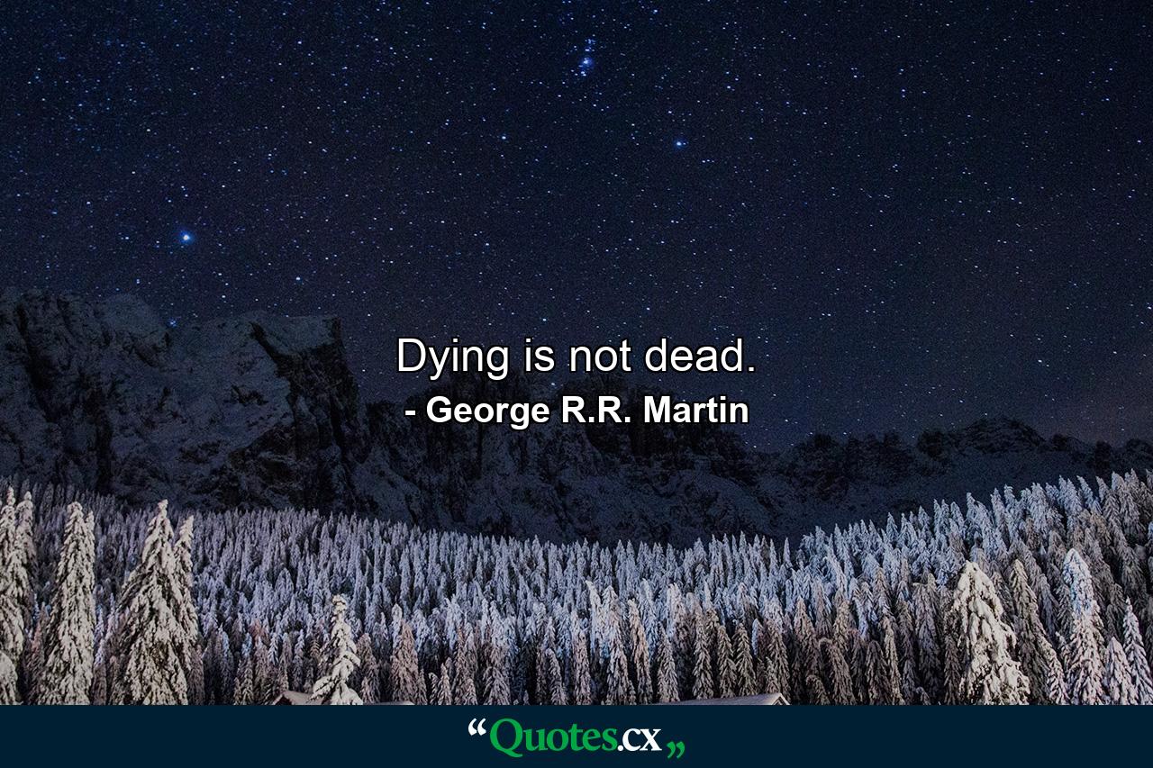 Dying is not dead. - Quote by George R.R. Martin