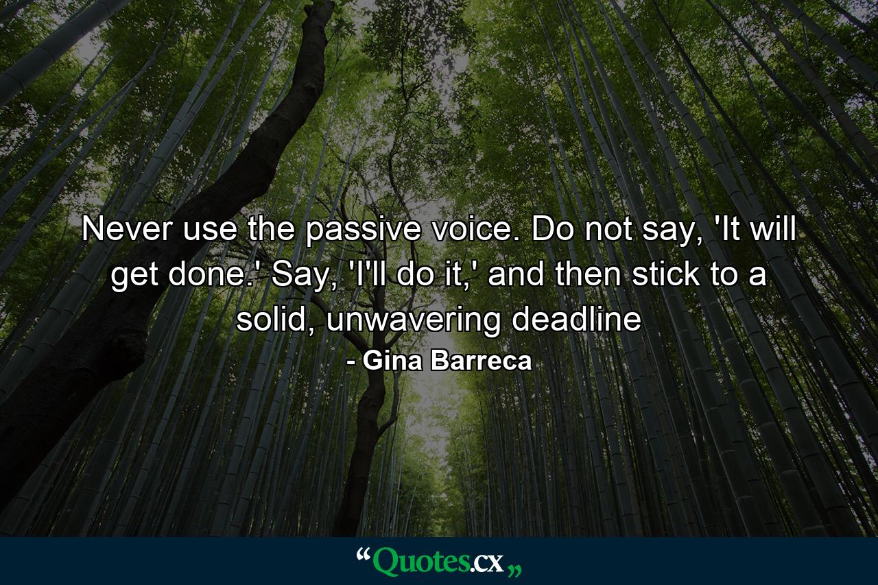 Never use the passive voice. Do not say, 'It will get done.' Say, 'I'll do it,' and then stick to a solid, unwavering deadline - Quote by Gina Barreca