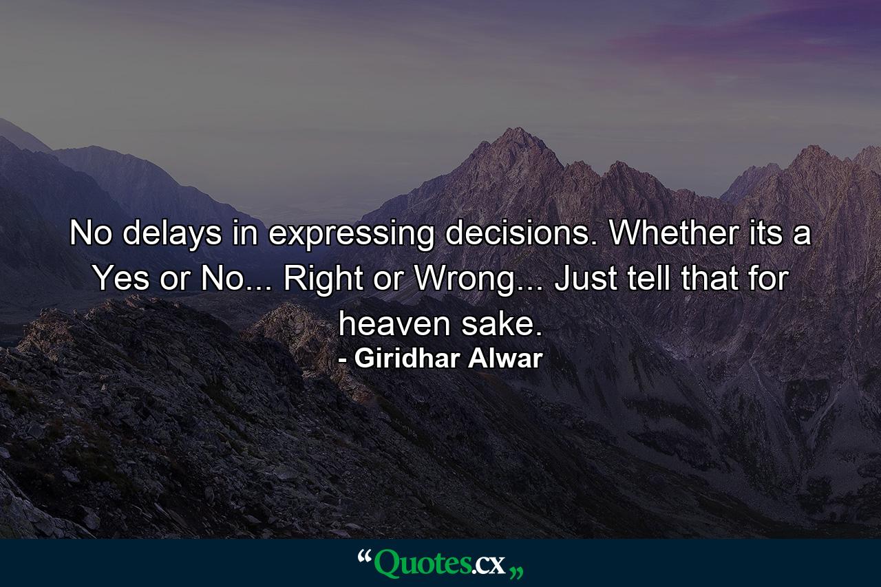 No delays in expressing decisions. Whether its a Yes or No... Right or Wrong... Just tell that for heaven sake. - Quote by Giridhar Alwar