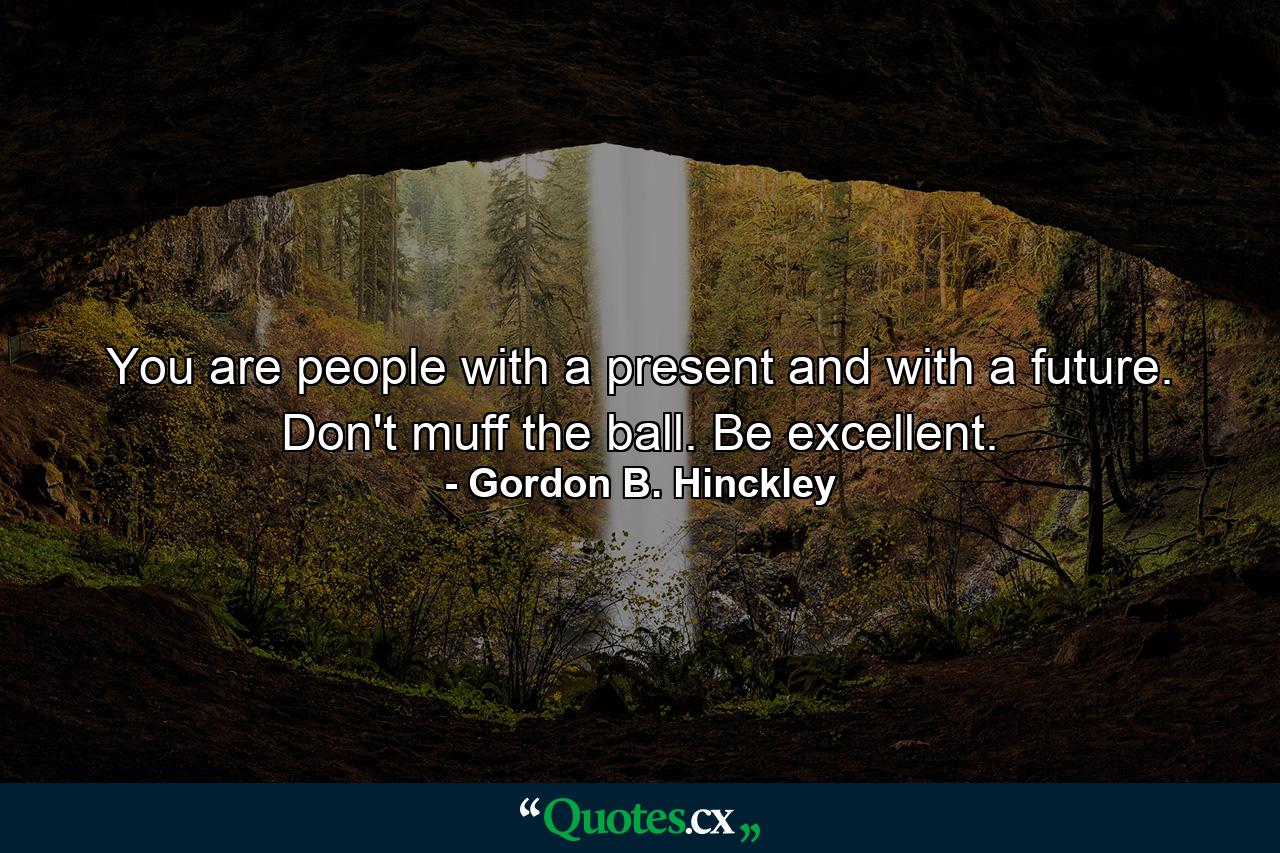 You are people with a present and with a future. Don't muff the ball. Be excellent. - Quote by Gordon B. Hinckley