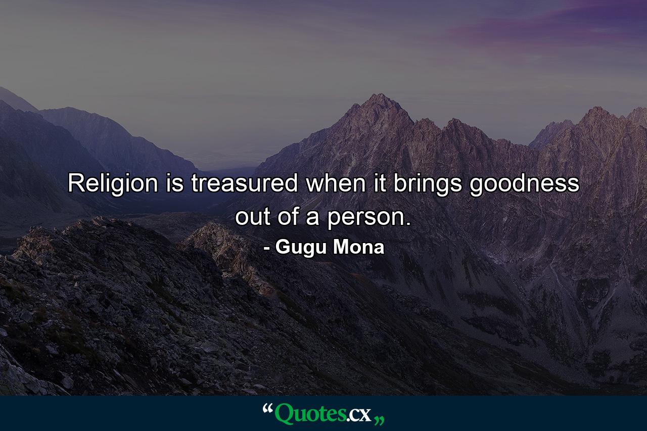 Religion is treasured when it brings goodness out of a person. - Quote by Gugu Mona