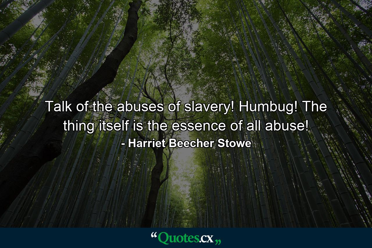 Talk of the abuses of slavery! Humbug! The thing itself is the essence of all abuse! - Quote by Harriet Beecher Stowe