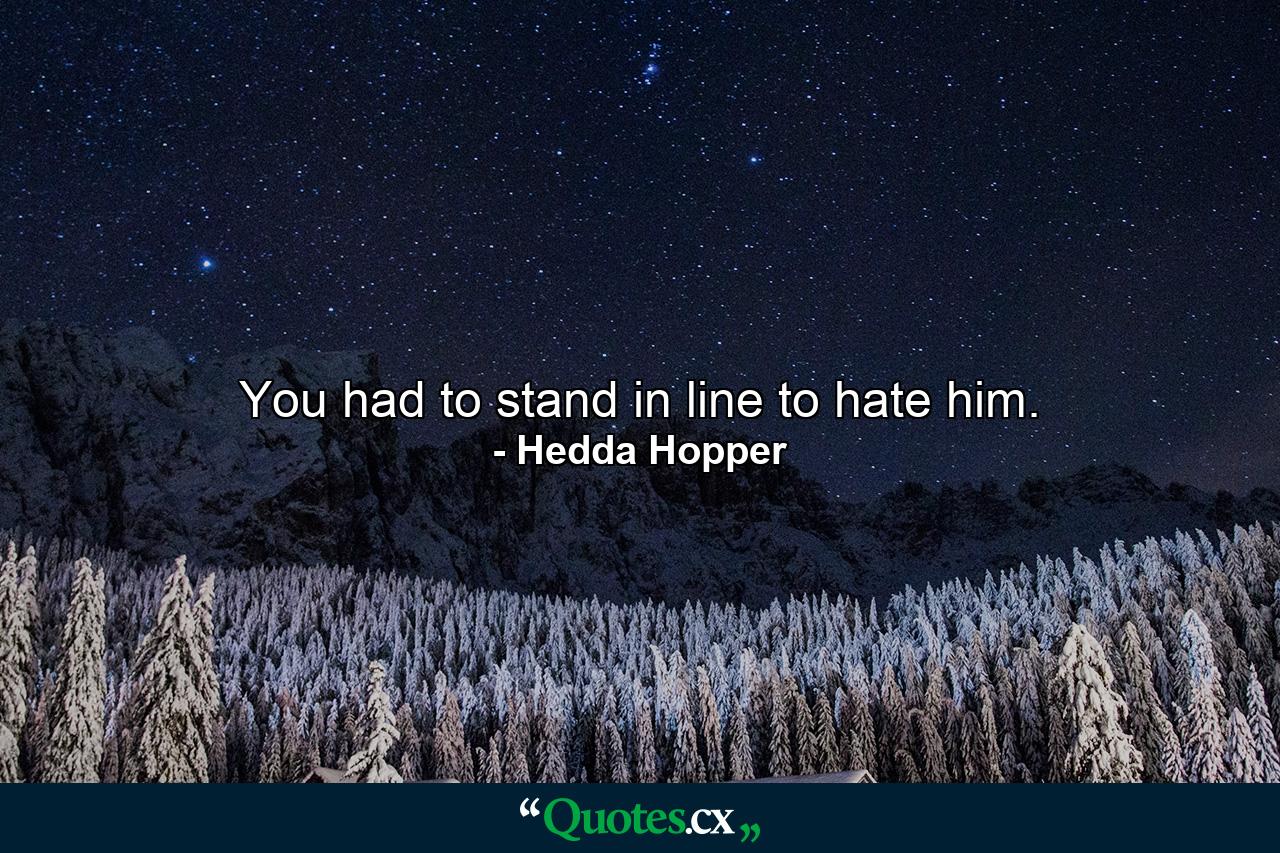 You had to stand in line to hate him. - Quote by Hedda Hopper