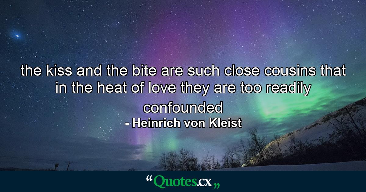 the kiss and the bite are such close cousins that in the heat of love they are too readily confounded - Quote by Heinrich von Kleist