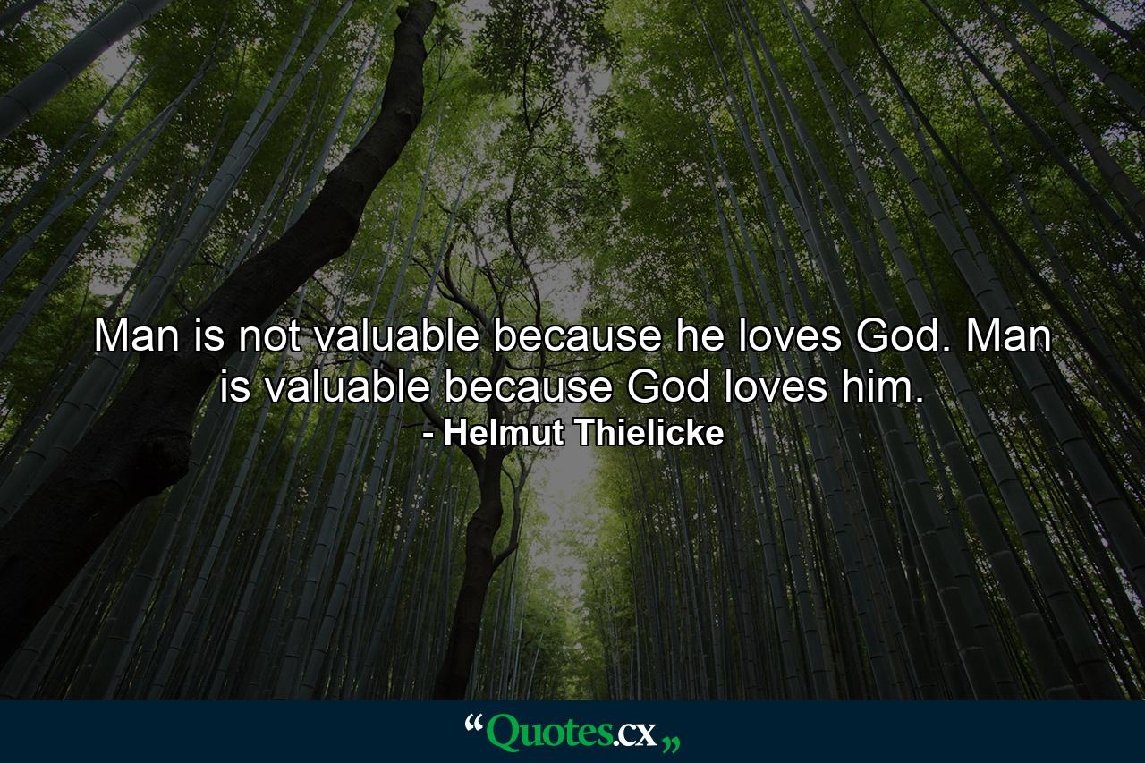 Man is not valuable because he loves God. Man is valuable because God loves him. - Quote by Helmut Thielicke