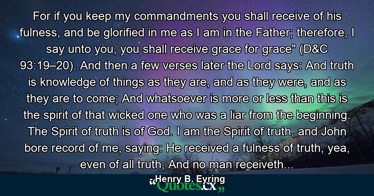 For if you keep my commandments you shall receive of his fulness, and be glorified in me as I am in the Father; therefore, I say unto you, you shall receive grace for grace