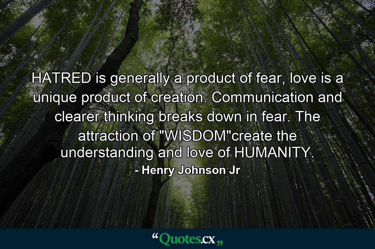 HATRED is generally a product of fear, love is a unique product of creation. Communication and clearer thinking breaks down in fear. The attraction of 