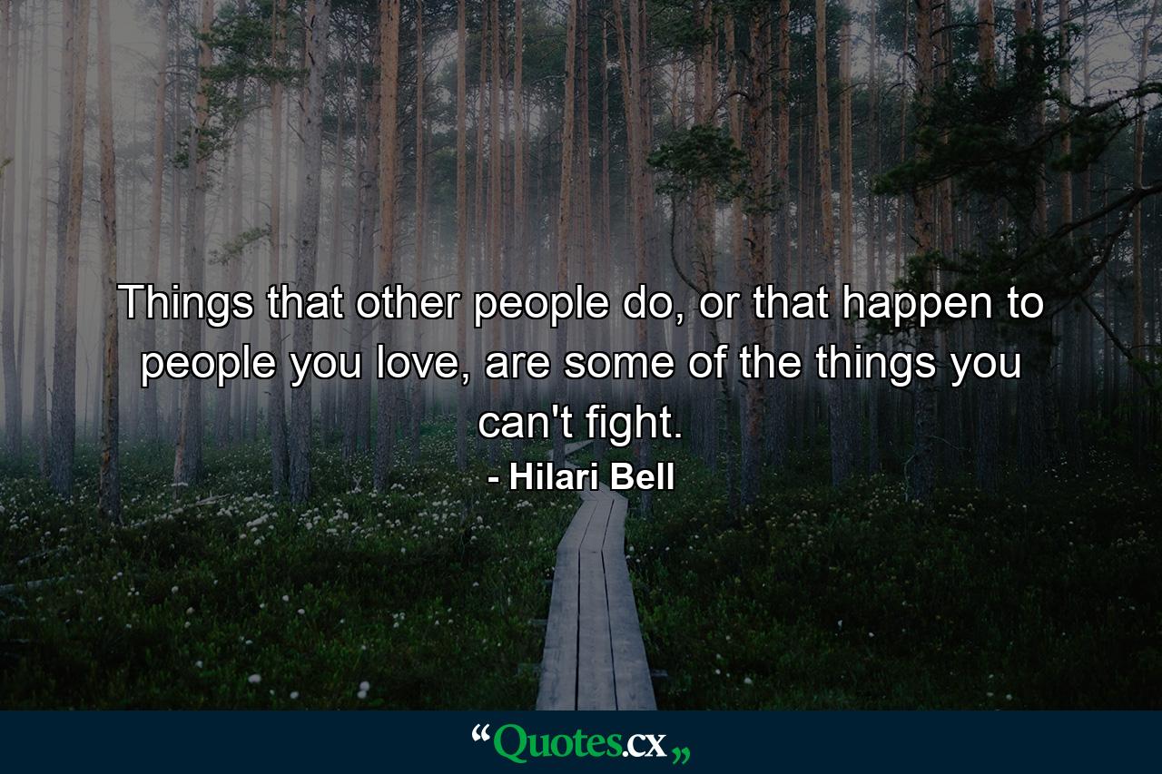 Things that other people do, or that happen to people you love, are some of the things you can't fight. - Quote by Hilari Bell