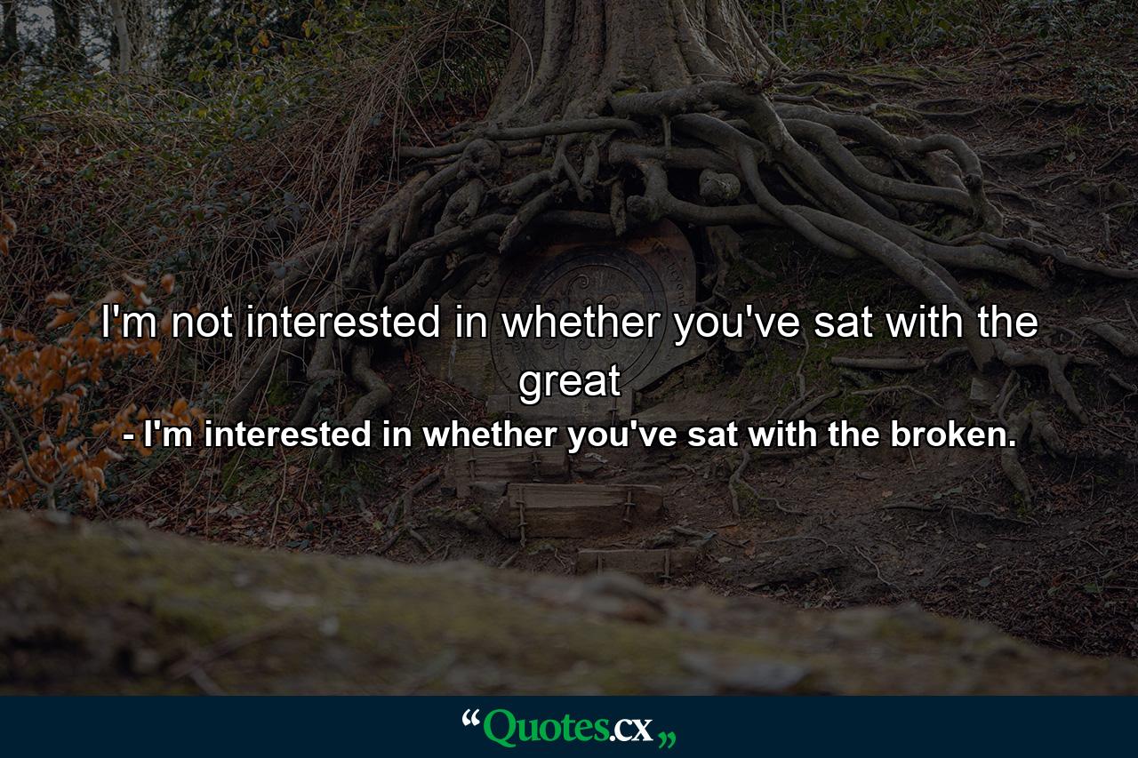 I'm not interested in whether you've sat with the great - Quote by I'm interested in whether you've sat with the broken.