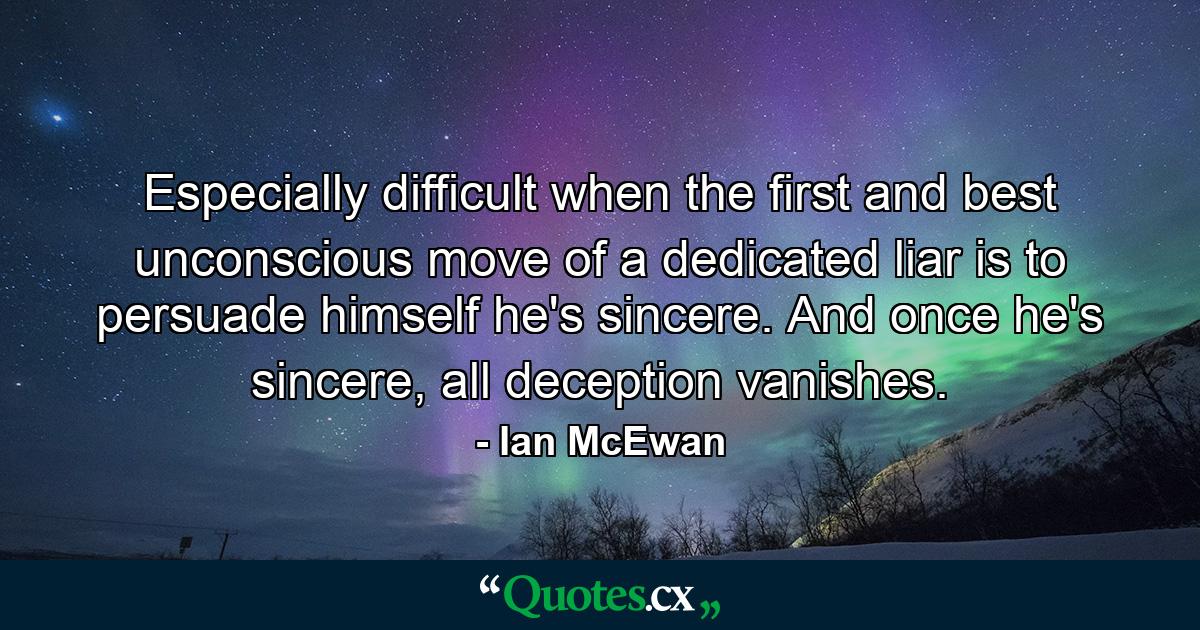 Especially difficult when the first and best unconscious move of a dedicated liar is to persuade himself he's sincere. And once he's sincere, all deception vanishes. - Quote by Ian McEwan