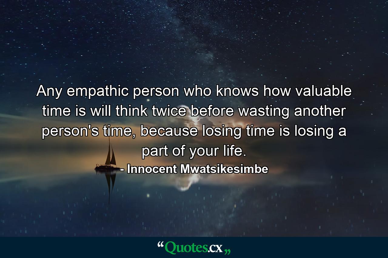 Any empathic person who knows how valuable time is will think twice before wasting another person's time, because losing time is losing a part of your life. - Quote by Innocent Mwatsikesimbe