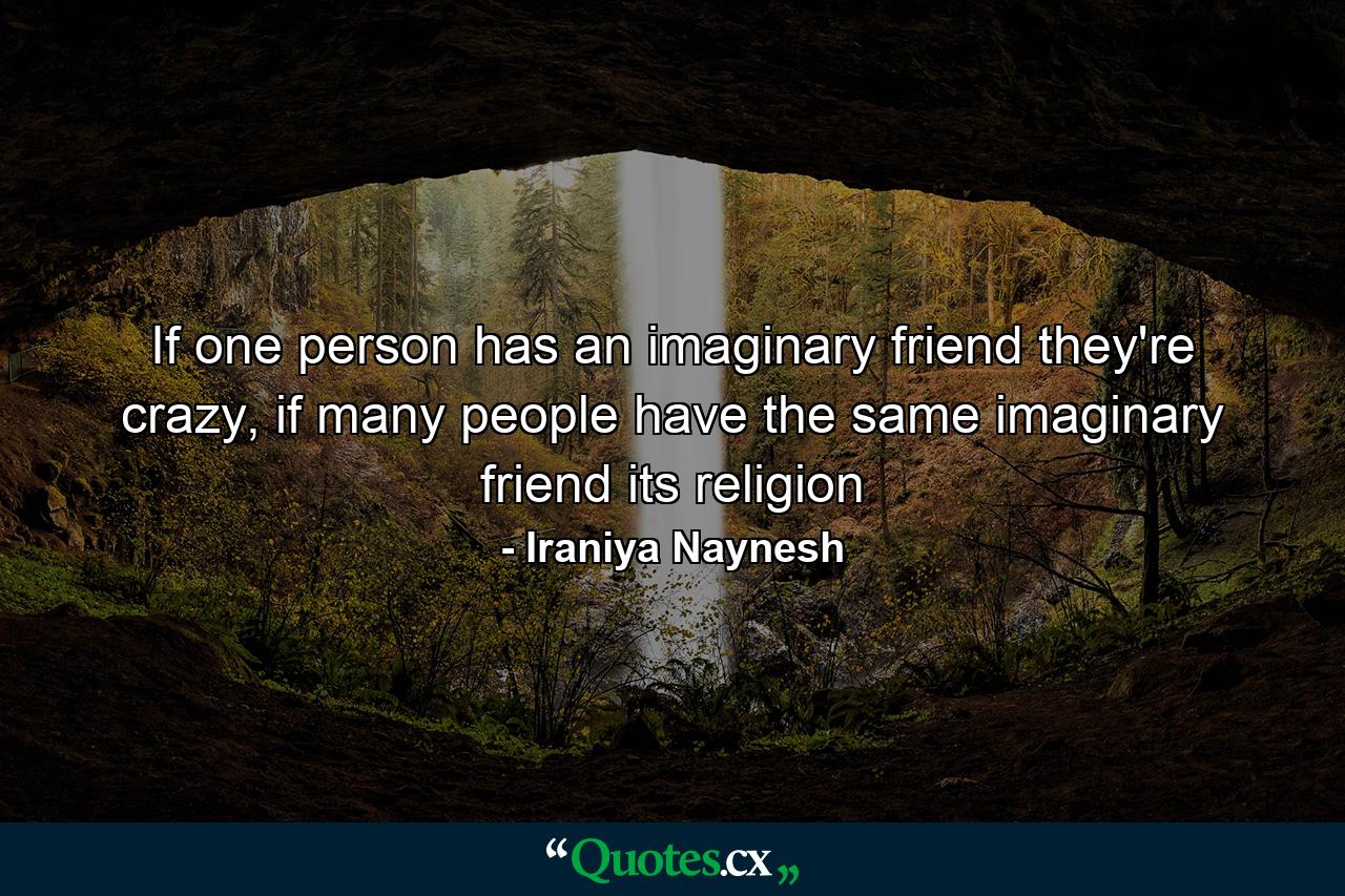 If one person has an imaginary friend they're crazy, if many people have the same imaginary friend its religion - Quote by Iraniya Naynesh