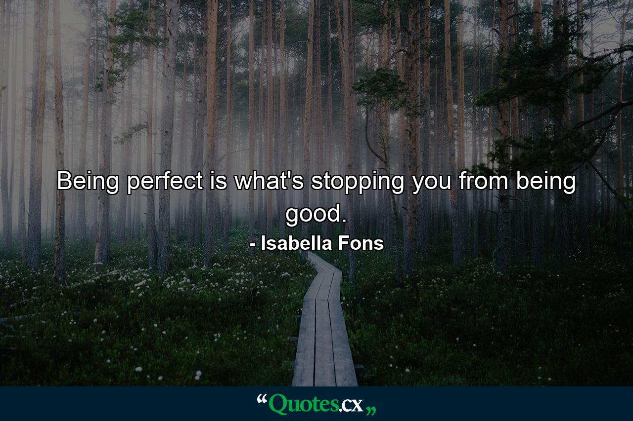 Being perfect is what's stopping you from being good. - Quote by Isabella Fons