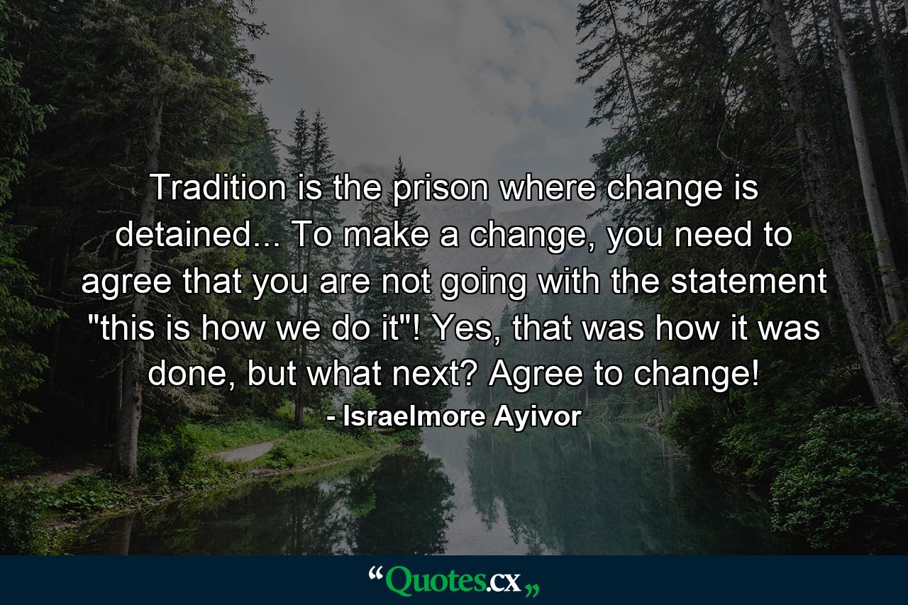 Tradition is the prison where change is detained... To make a change, you need to agree that you are not going with the statement 