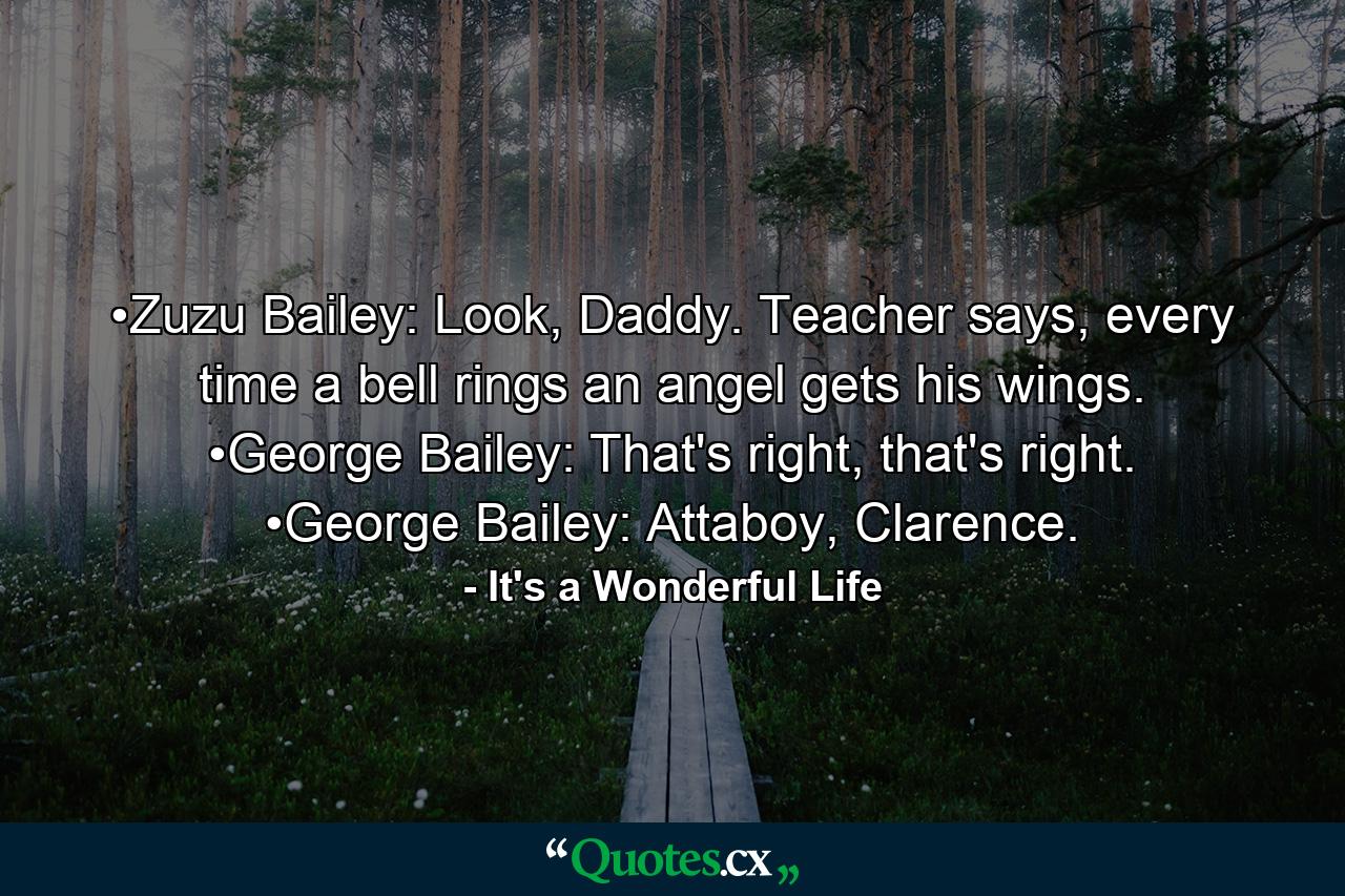 •Zuzu Bailey: Look, Daddy. Teacher says, every time a bell rings an angel gets his wings. •George Bailey: That's right, that's right. •George Bailey: Attaboy, Clarence. - Quote by It's a Wonderful Life