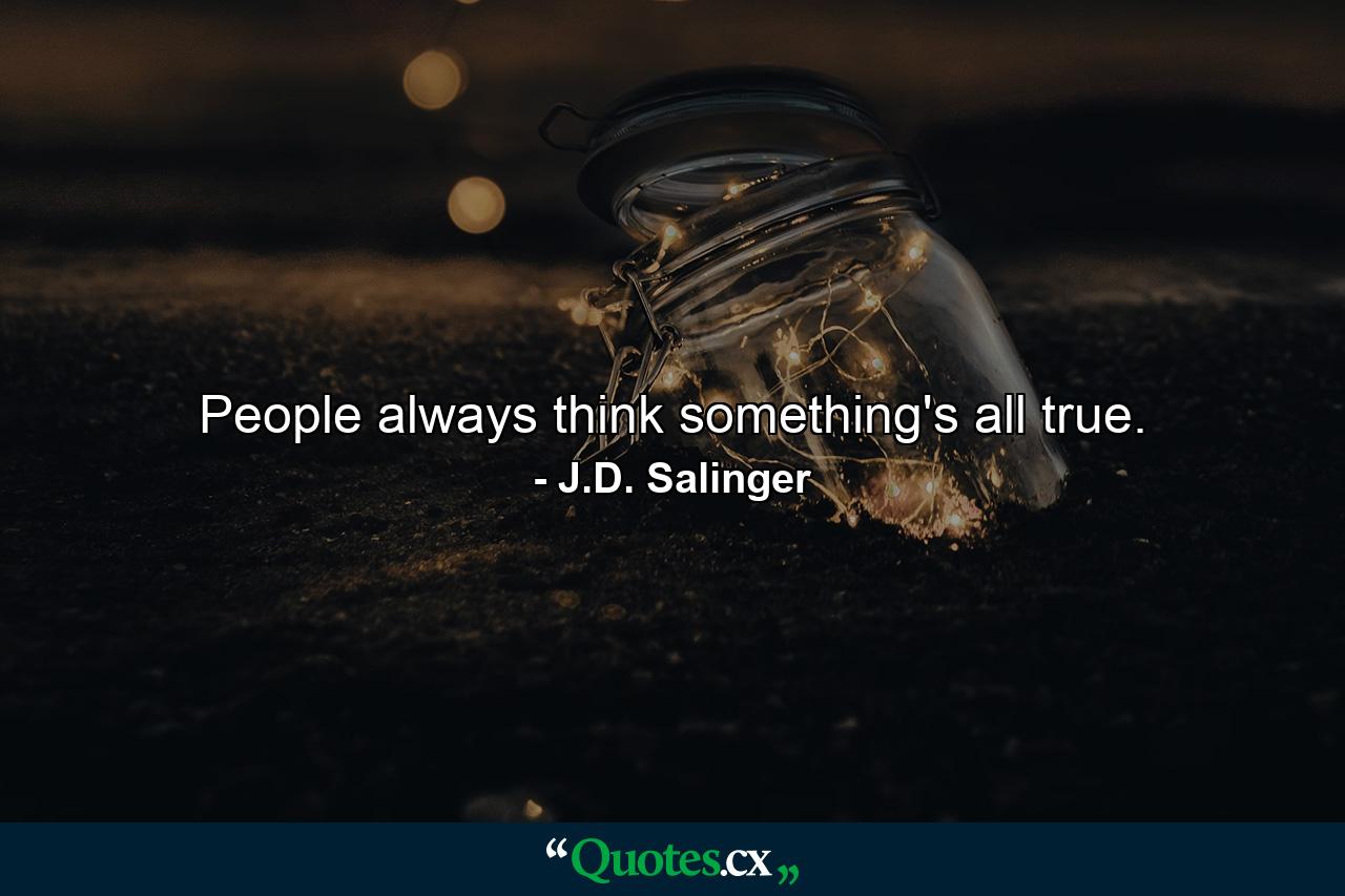 People always think something's all true. - Quote by J.D. Salinger