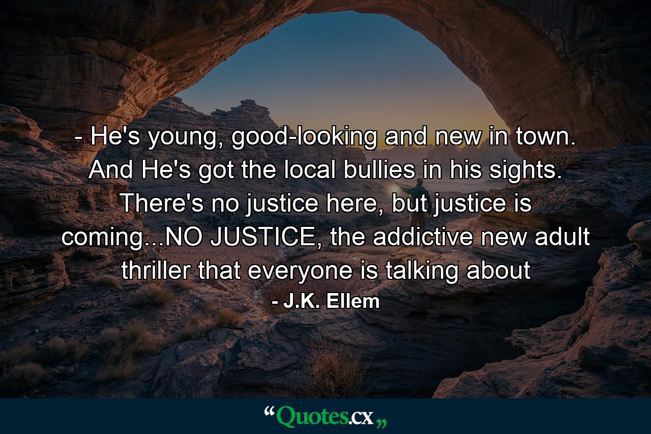 - He's young, good-looking and new in town. And He's got the local bullies in his sights. There's no justice here, but justice is coming...NO JUSTICE, the addictive new adult thriller that everyone is talking about - Quote by J.K. Ellem