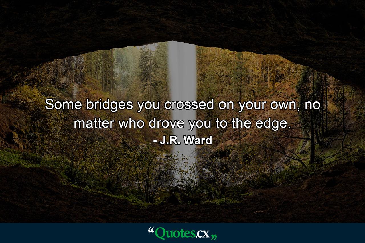 Some bridges you crossed on your own, no matter who drove you to the edge. - Quote by J.R. Ward