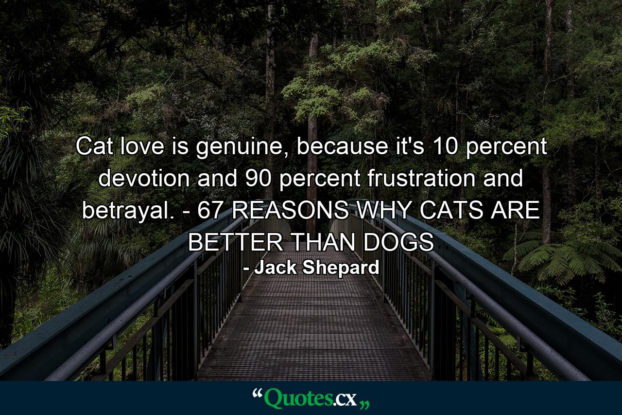 Cat love is genuine, because it's 10 percent devotion and 90 percent frustration and betrayal. - 67 REASONS WHY CATS ARE BETTER THAN DOGS - Quote by Jack Shepard