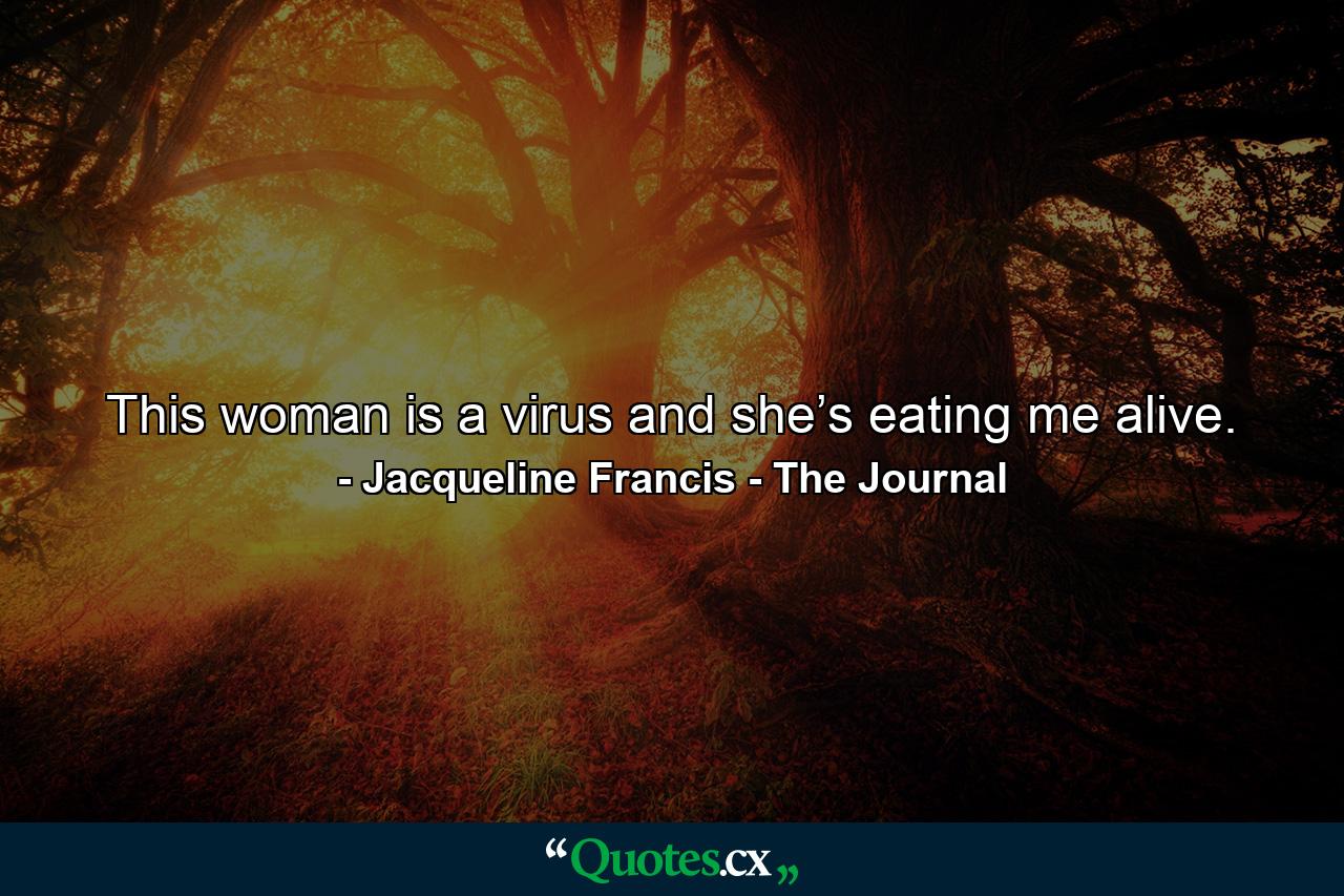 This woman is a virus and she’s eating me alive. - Quote by Jacqueline Francis - The Journal