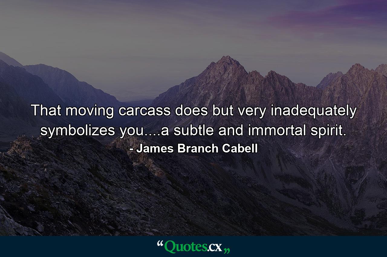 That moving carcass does but very inadequately symbolizes you....a subtle and immortal spirit. - Quote by James Branch Cabell