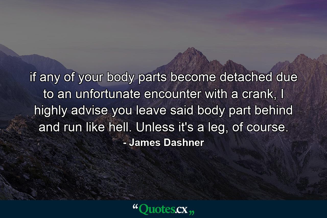 if any of your body parts become detached due to an unfortunate encounter with a crank, I highly advise you leave said body part behind and run like hell. Unless it's a leg, of course. - Quote by James Dashner