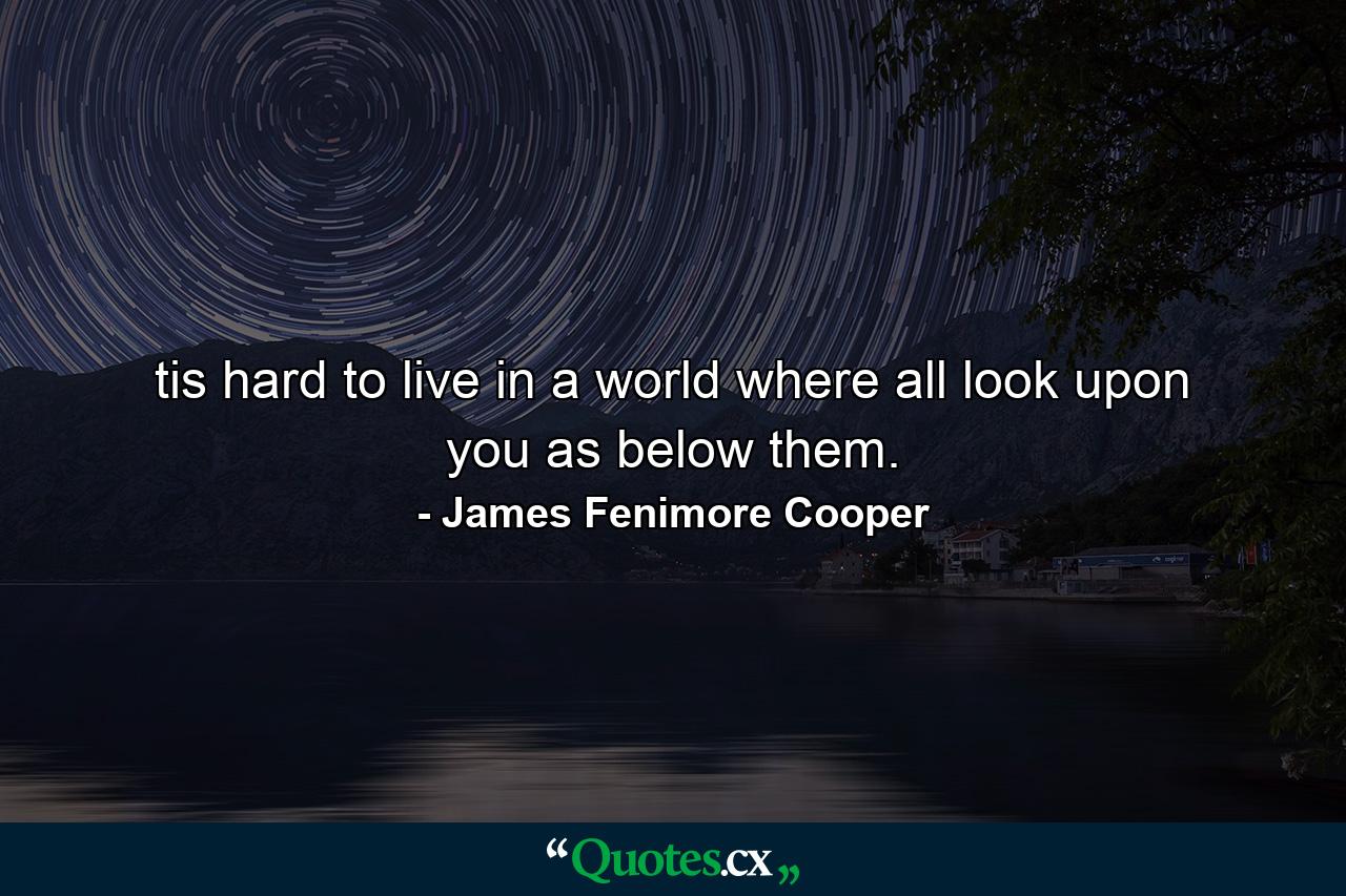 tis hard to live in a world where all look upon you as below them. - Quote by James Fenimore Cooper