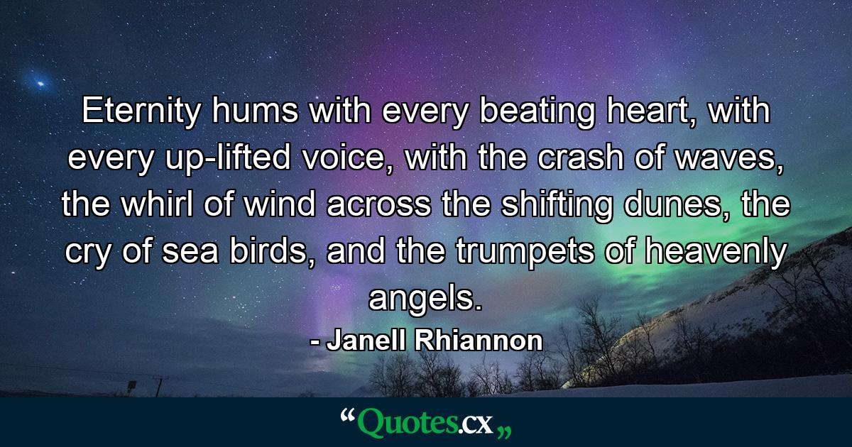 Eternity hums with every beating heart, with every up-lifted voice, with the crash of waves, the whirl of wind across the shifting dunes, the cry of sea birds, and the trumpets of heavenly angels. - Quote by Janell Rhiannon