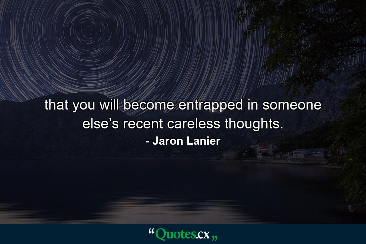 that you will become entrapped in someone else’s recent careless thoughts. - Quote by Jaron Lanier