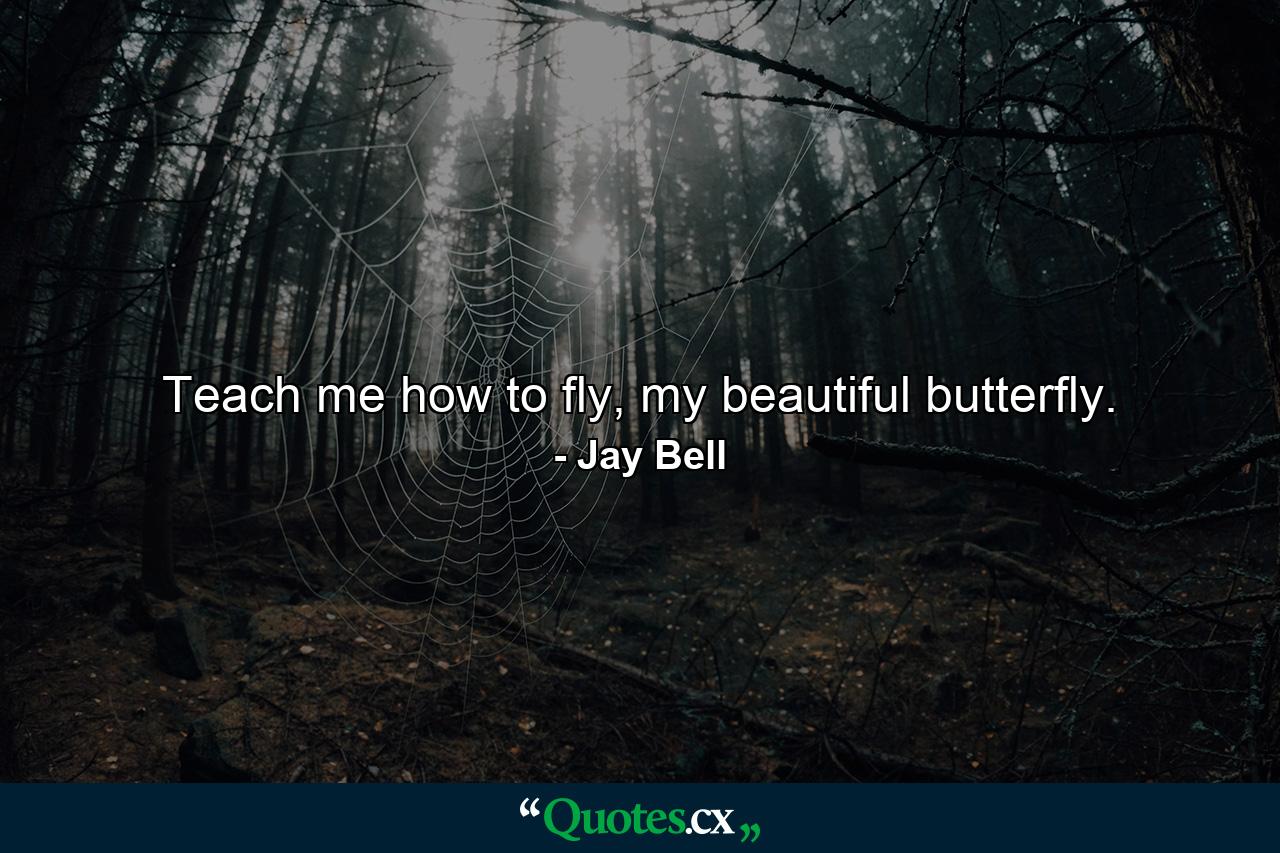 Teach me how to fly, my beautiful butterfly. - Quote by Jay Bell