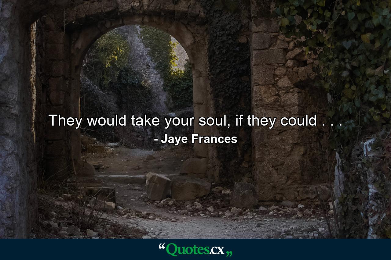 They would take your soul, if they could . . . - Quote by Jaye Frances