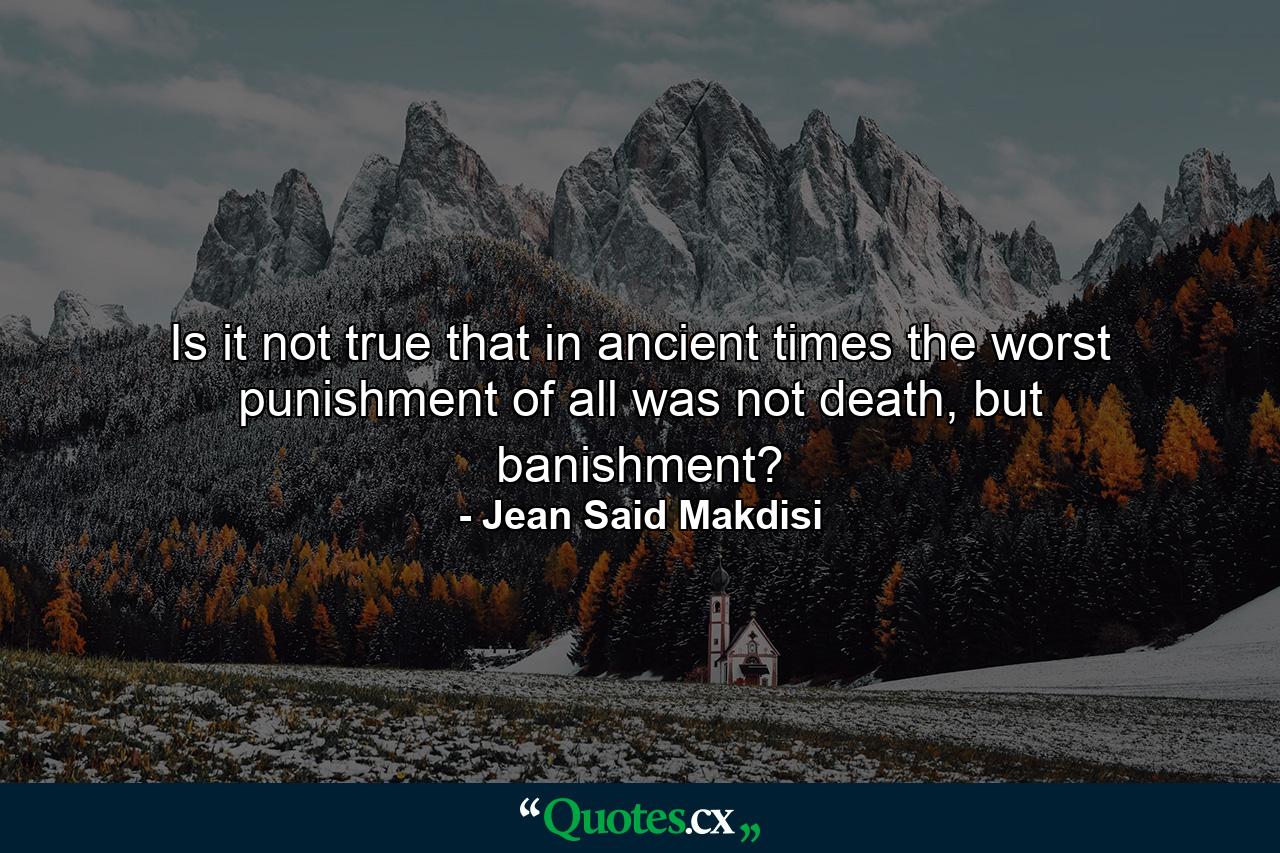 Is it not true that in ancient times the worst punishment of all was not death, but banishment? - Quote by Jean Said Makdisi