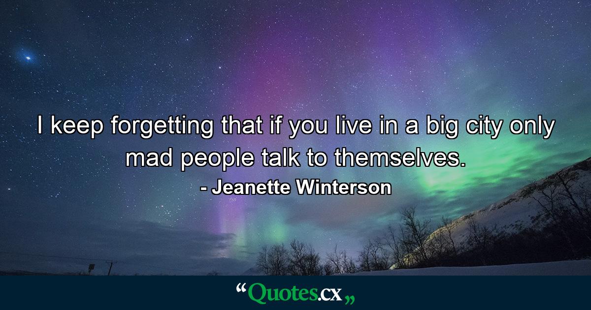 I keep forgetting that if you live in a big city only mad people talk to themselves. - Quote by Jeanette Winterson