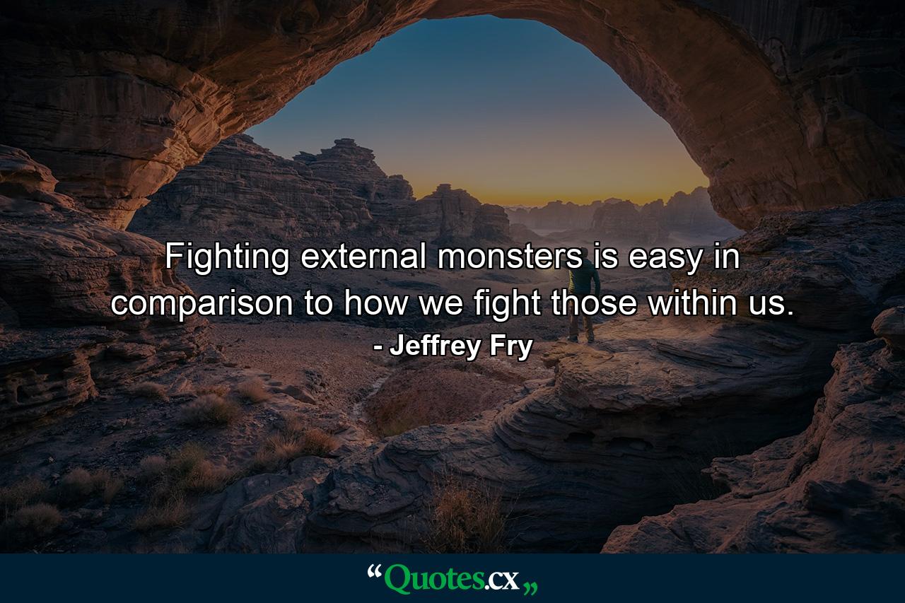 Fighting external monsters is easy in comparison to how we fight those within us. - Quote by Jeffrey Fry