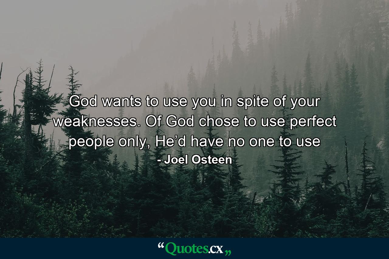 God wants to use you in spite of your weaknesses. Of God chose to use perfect people only, He’d have no one to use - Quote by Joel Osteen