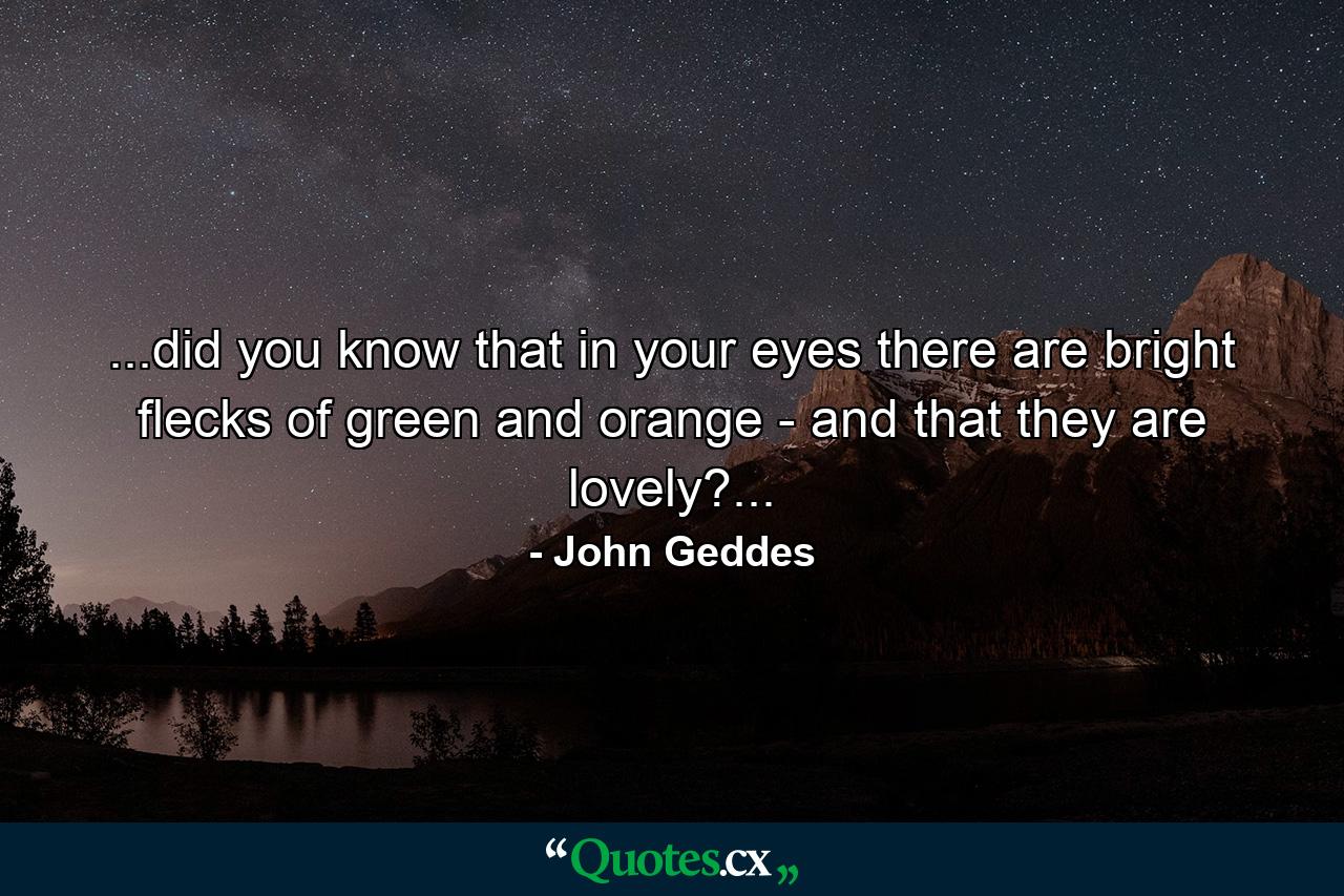 ...did you know that in your eyes there are bright flecks of green and orange - and that they are lovely?... - Quote by John Geddes