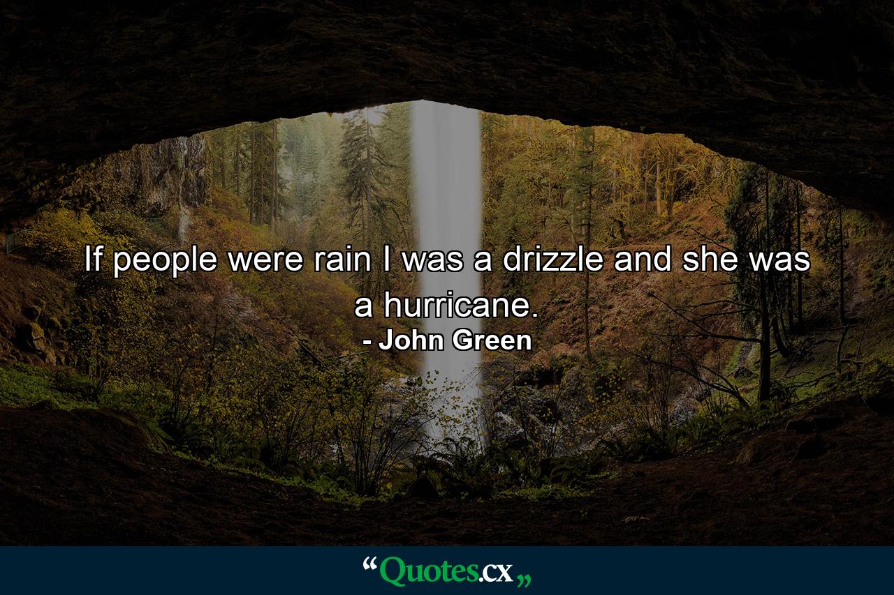 If people were rain I was a drizzle and she was a hurricane. - Quote by John Green