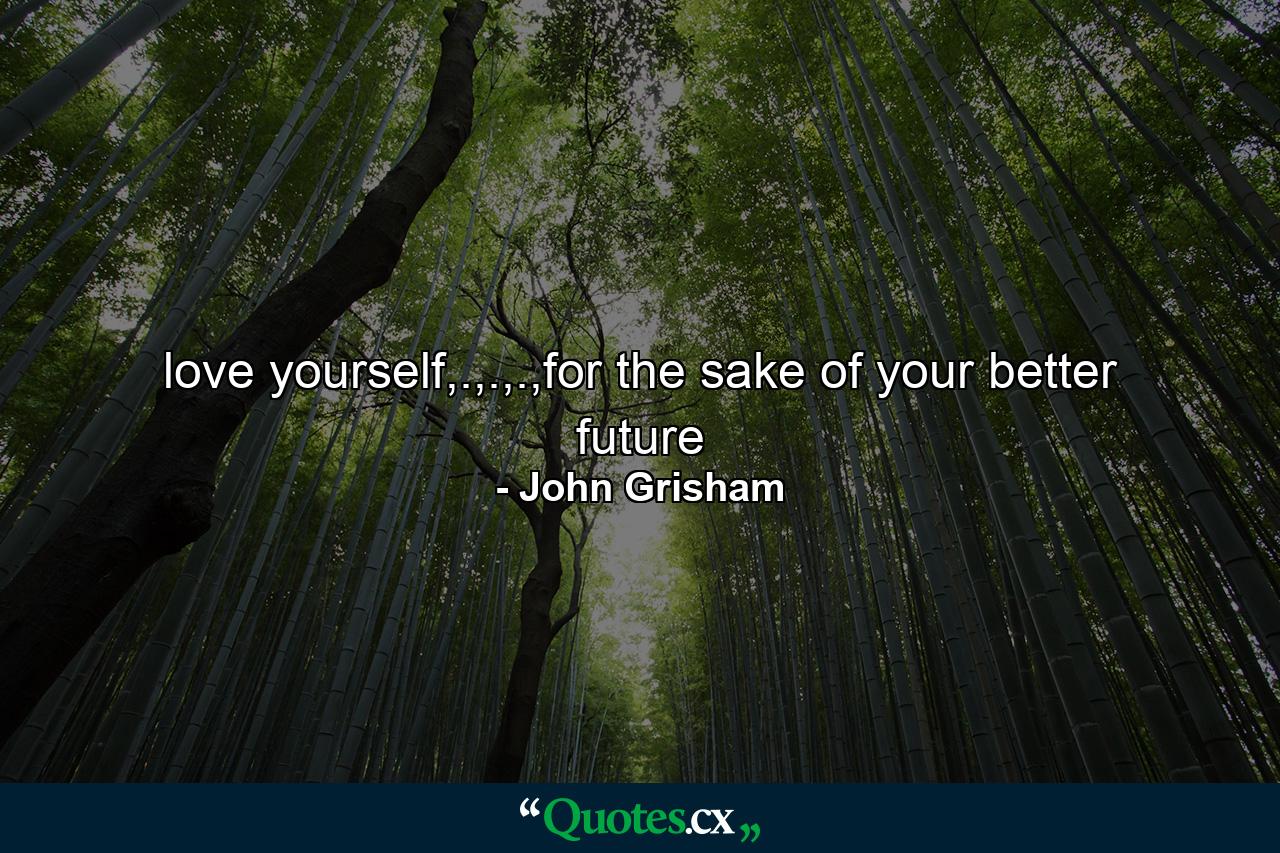 love yourself,.,.,.,for the sake of  your better future - Quote by John Grisham