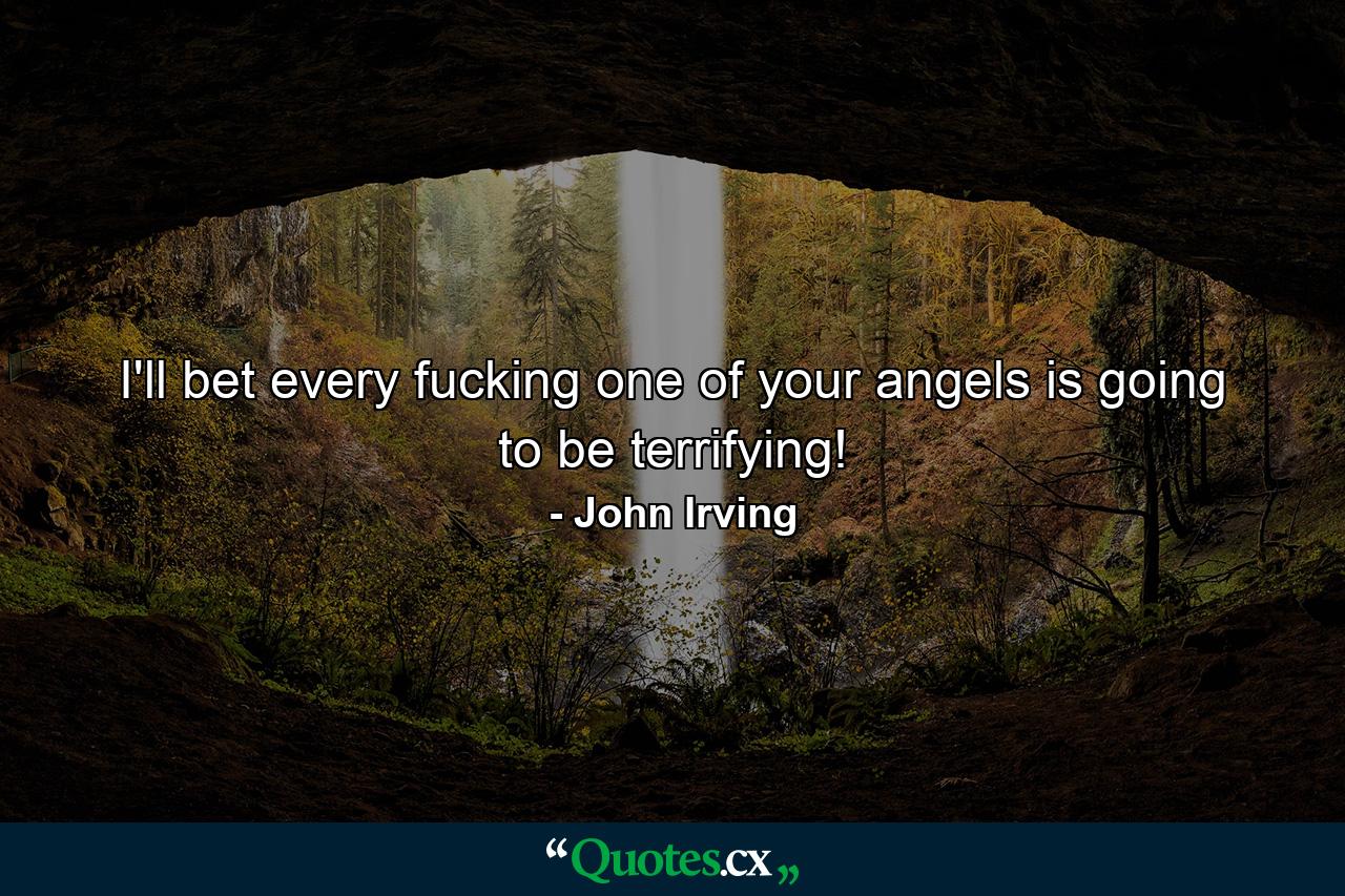 I'll bet every fucking one of your angels is going to be terrifying! - Quote by John Irving