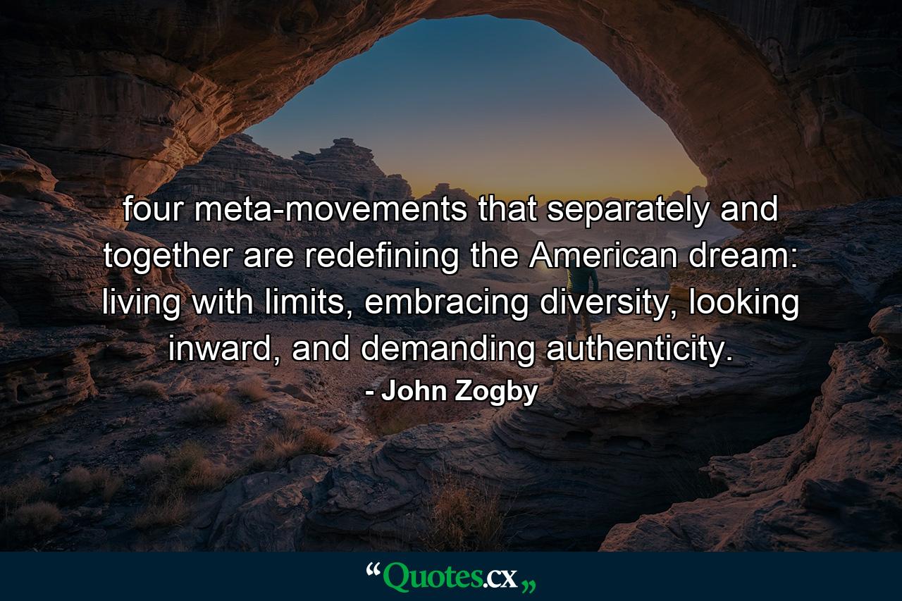 four meta-movements that separately and together are redefining the American dream: living with limits, embracing diversity, looking inward, and demanding authenticity. - Quote by John Zogby