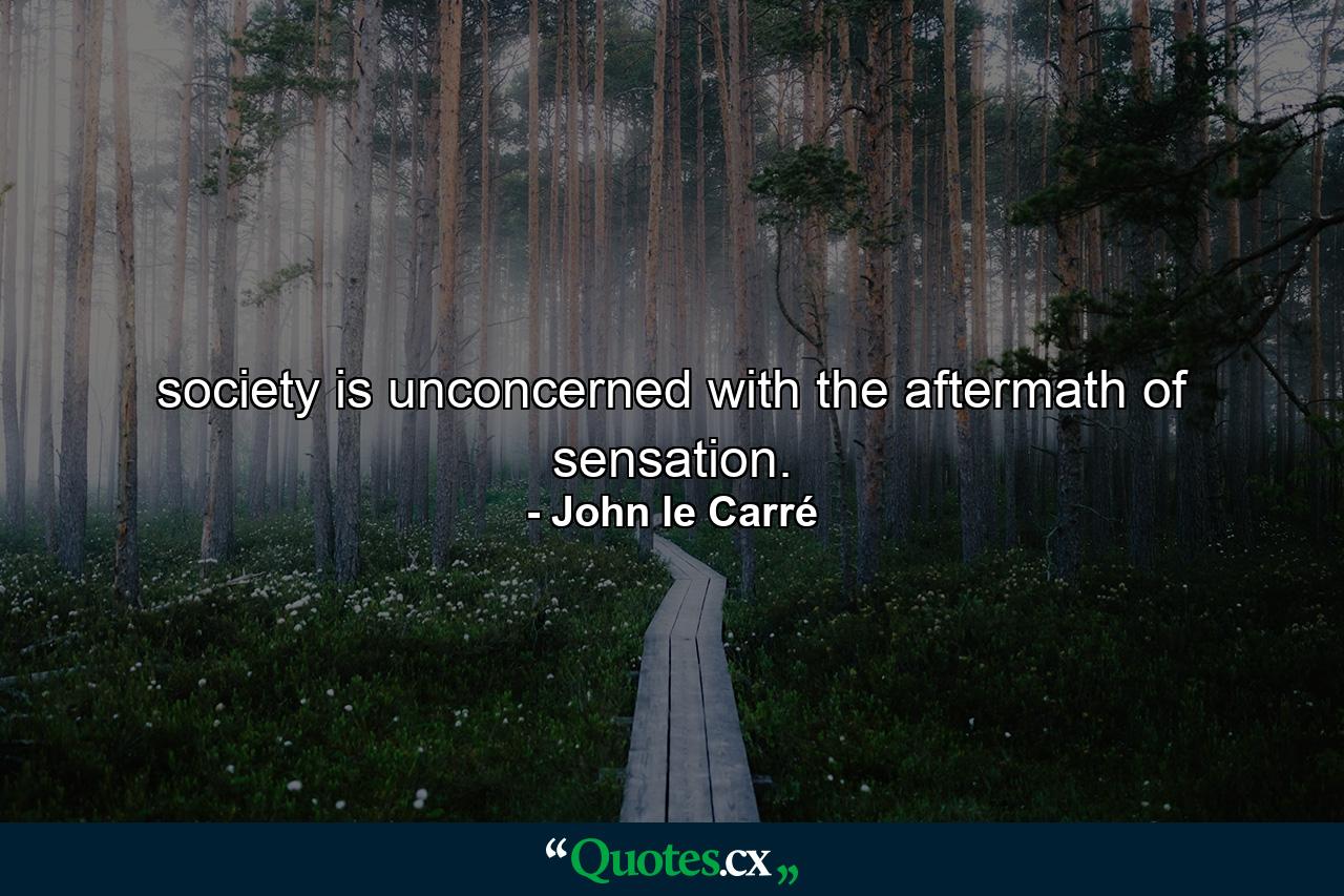 society is unconcerned with the aftermath of sensation. - Quote by John le Carré