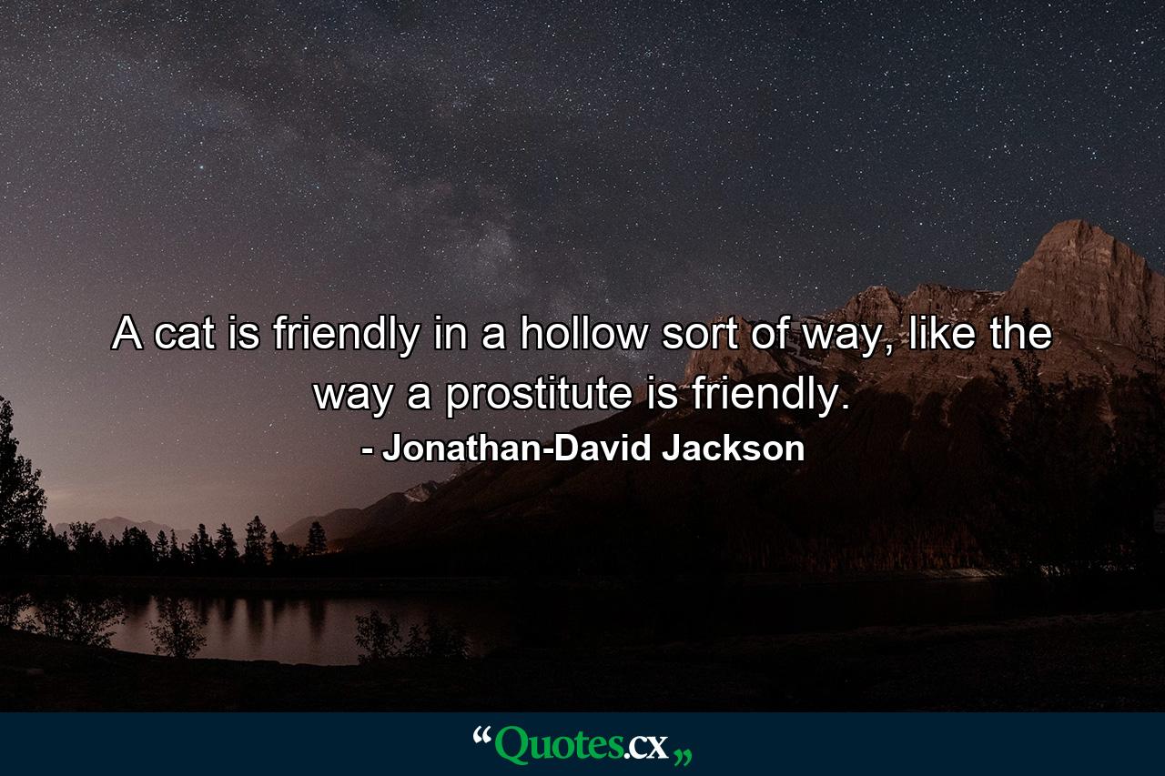 A cat is friendly in a hollow sort of way, like the way a prostitute is friendly. - Quote by Jonathan-David Jackson