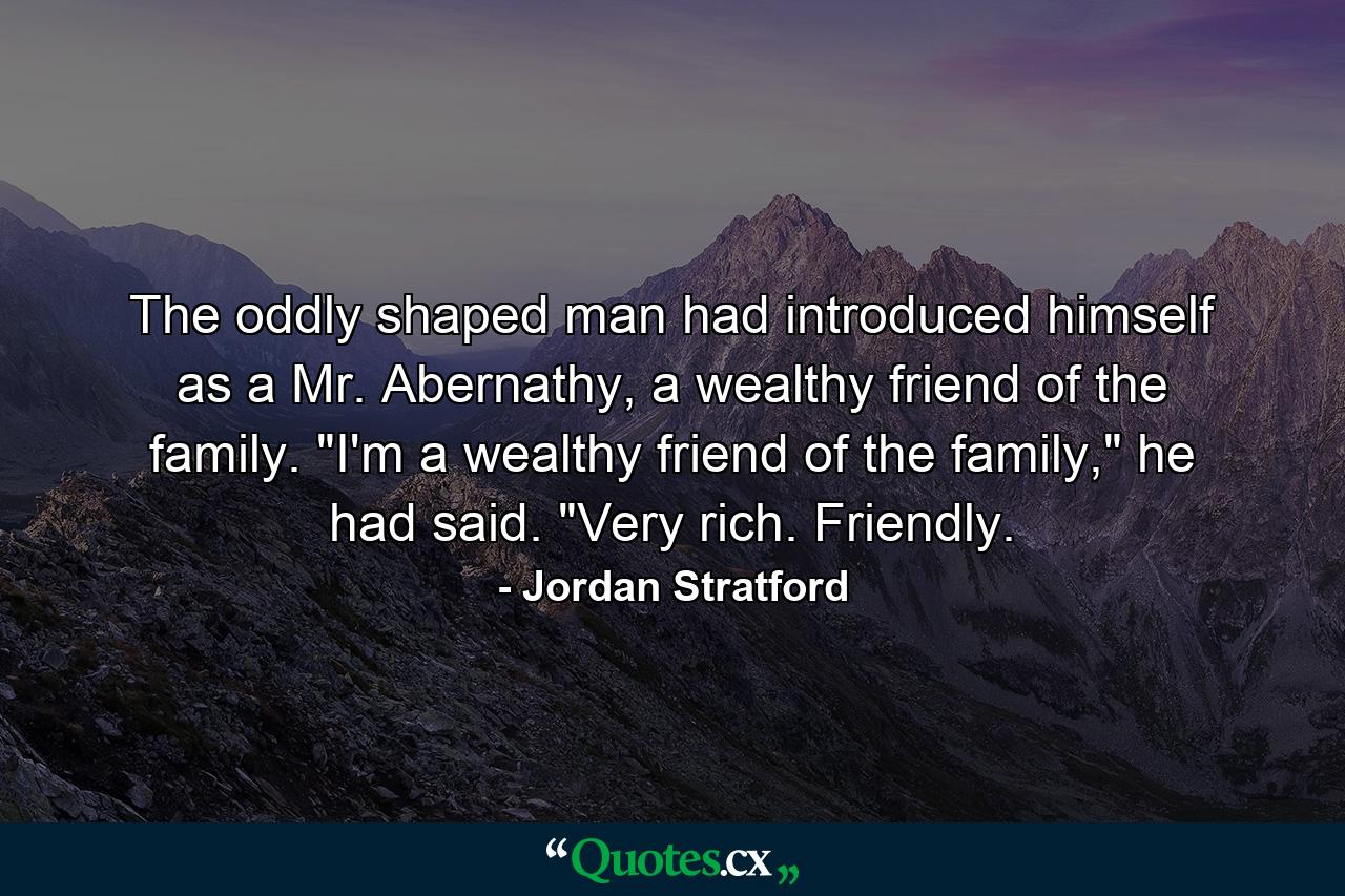 The oddly shaped man had introduced himself as a Mr. Abernathy, a wealthy friend of the family. 