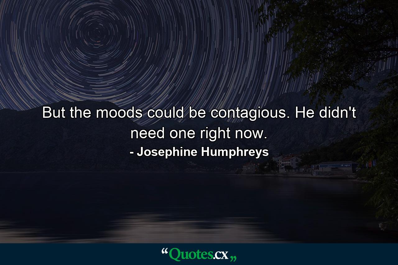 But the moods could be contagious. He didn't need one right now. - Quote by Josephine Humphreys