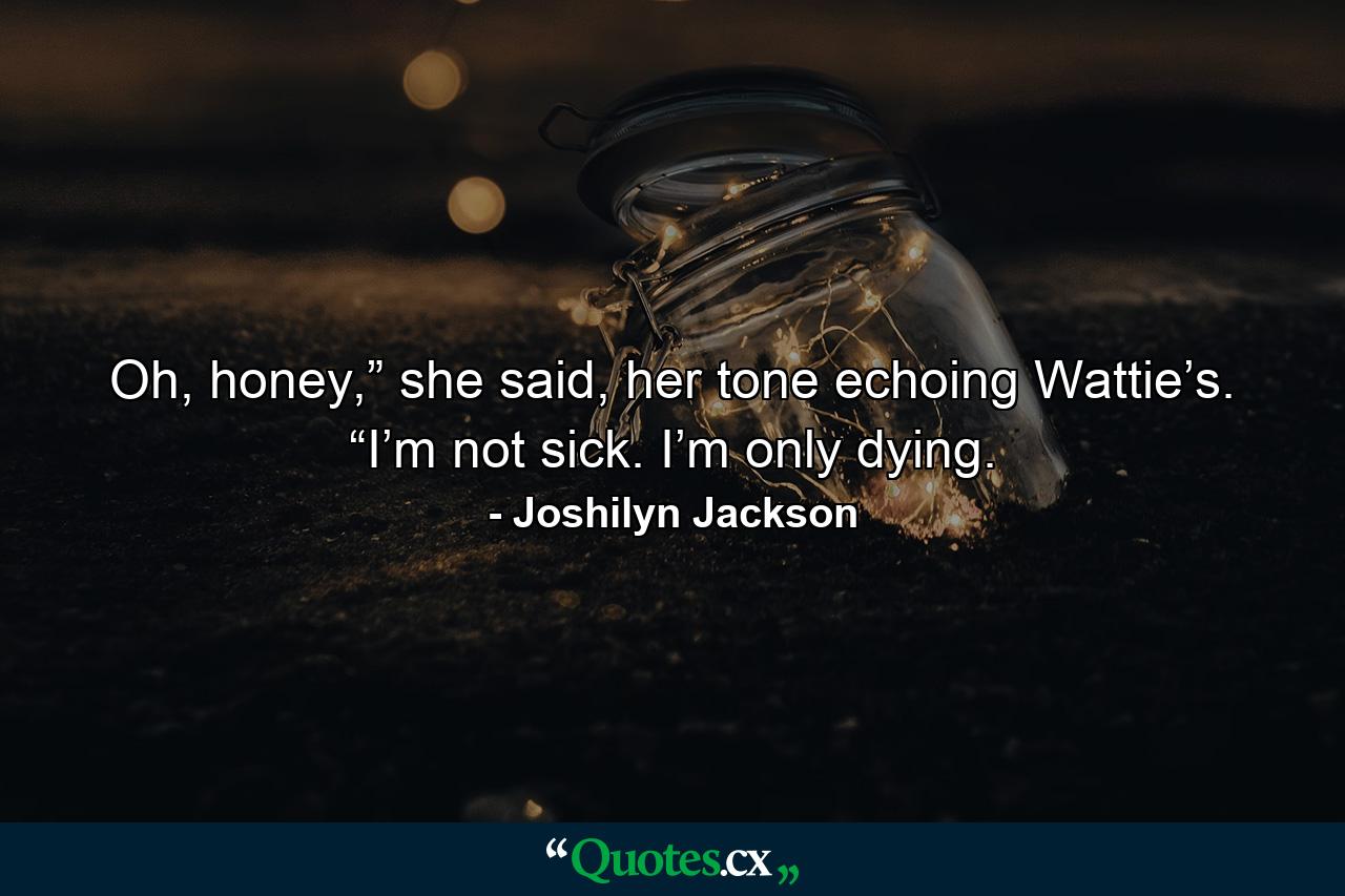 Oh, honey,” she said, her tone echoing Wattie’s. “I’m not sick. I’m only dying. - Quote by Joshilyn Jackson