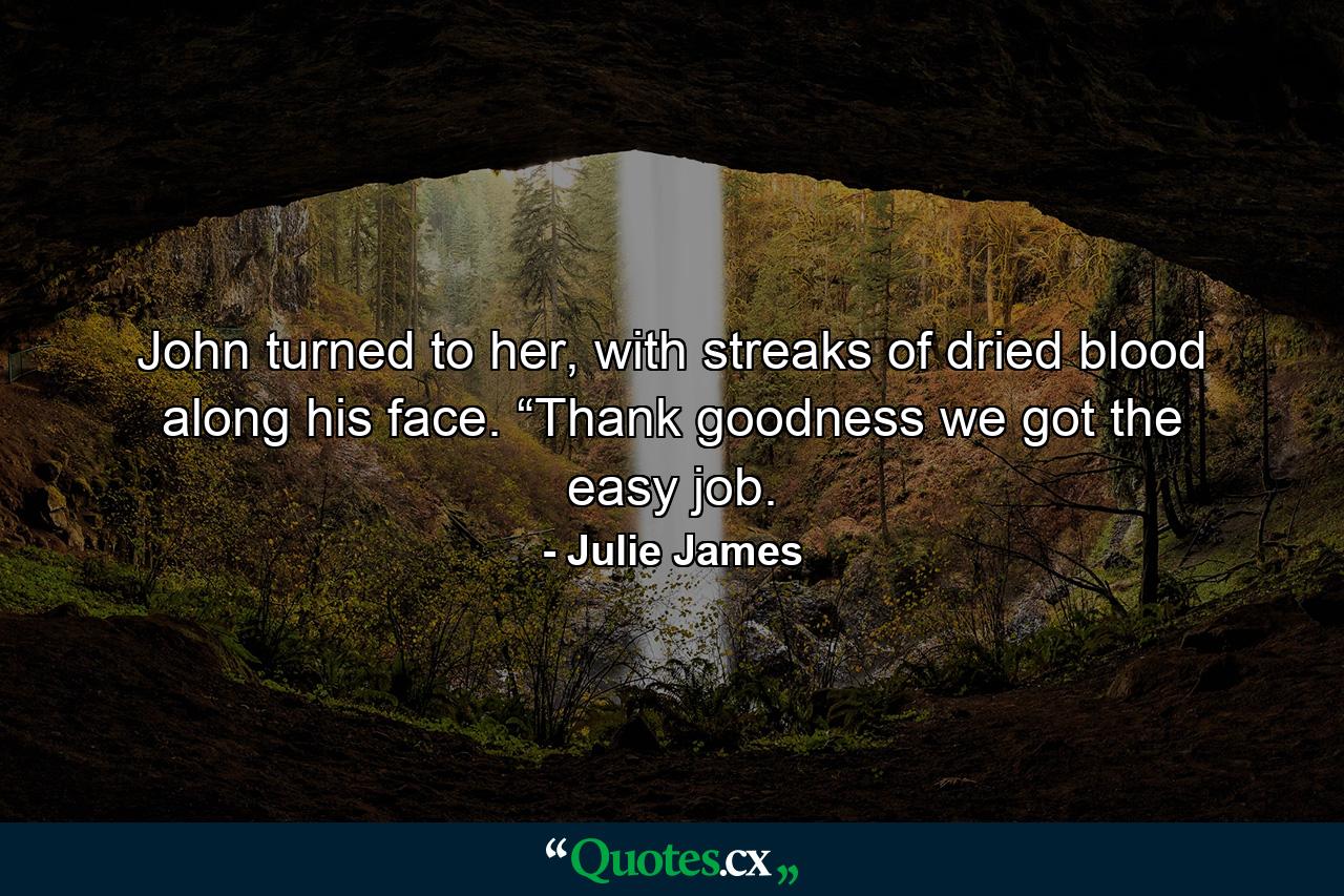 John turned to her, with streaks of dried blood along his face. “Thank goodness we got the easy job. - Quote by Julie James