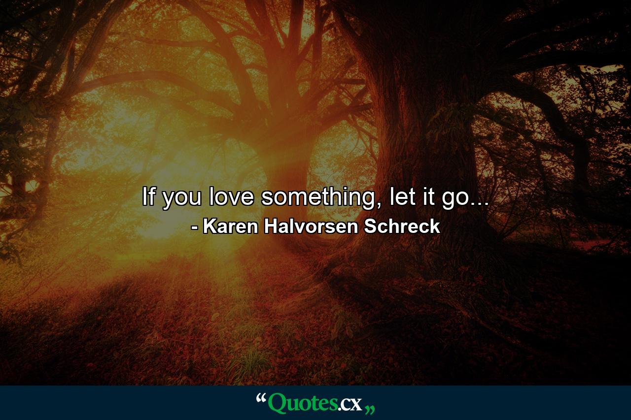 If you love something, let it go... - Quote by Karen Halvorsen Schreck